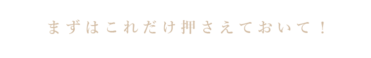 まずはこれだけ押さえておいて！